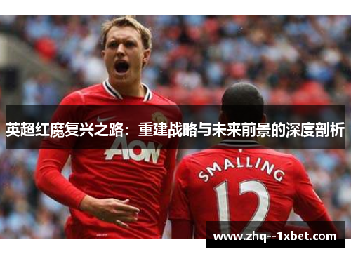 英超红魔复兴之路：重建战略与未来前景的深度剖析