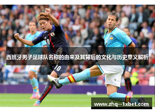 西班牙男子足球队名称的由来及其背后的文化与历史意义解析 西班牙男子足球队名称的由来及其背后的文化与历史意义解析