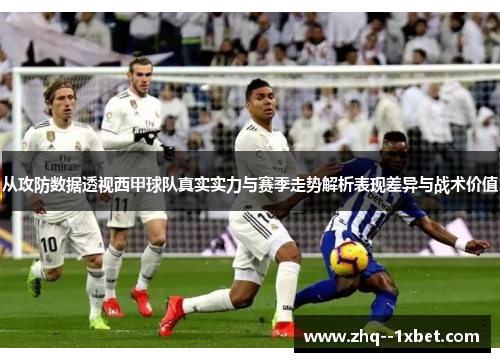 从攻防数据透视西甲球队真实实力与赛季走势解析表现差异与战术价值 从攻防数据透视西甲球队真实实力与赛季走势解析表现差异与战术价值