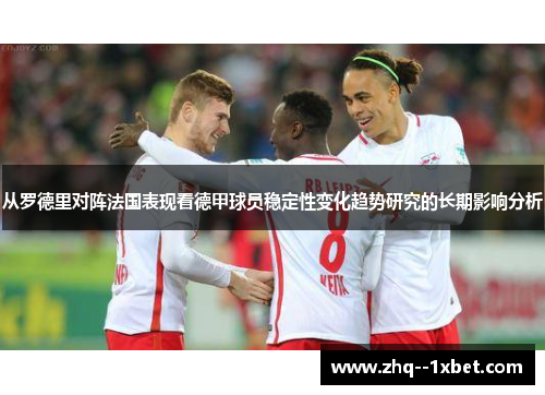 从罗德里对阵法国表现看德甲球员稳定性变化趋势研究的长期影响分析