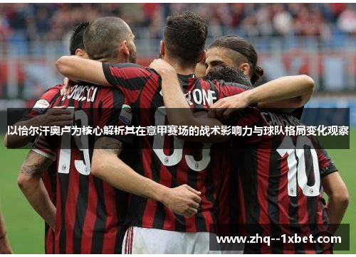 以恰尔汗奥卢为核心解析其在意甲赛场的战术影响力与球队格局变化观察