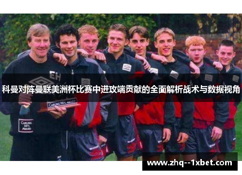 科曼对阵曼联美洲杯比赛中进攻端贡献的全面解析战术与数据视角