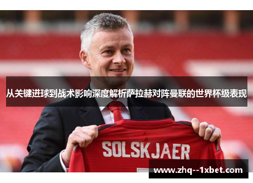 从关键进球到战术影响深度解析萨拉赫对阵曼联的世界杯级表现