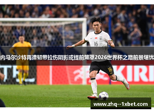 内马尔沙特再遭韧带拉伤阴影或提前笼罩2026世界杯之路前景堪忧