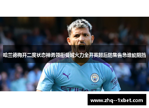 哈兰德梅开二度状态神勇领衔曼城火力全开英超后防集告急谁能阻挡 哈兰德梅开二度状态神勇领衔曼城火力全开英超后防集告急谁能阻挡