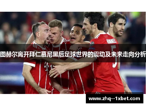 图赫尔离开拜仁慕尼黑后足球世界的震动及未来走向分析 图赫尔离开拜仁慕尼黑后足球世界的震动及未来走向分析