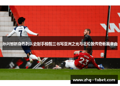 孙兴慜跻身热刺队史射手榜前三书写亚洲之光与北伦敦传奇新篇章曲