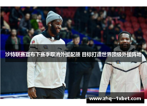 沙特联赛宣布下赛季取消外援配额 目标打造世界顶级外援阵地 沙特联赛宣布下赛季取消外援配额 目标打造世界顶级外援阵地