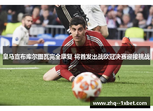 皇马宣布库尔图瓦完全康复 将首发出战欧冠决赛迎接挑战