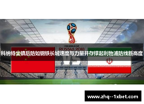 科纳特坐镇后防如钢铁长城速度与力量并存撑起利物浦防线新高度