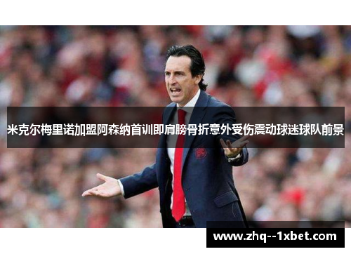 米克尔梅里诺加盟阿森纳首训即肩膀骨折意外受伤震动球迷球队前景 米克尔梅里诺加盟阿森纳首训即肩膀骨折意外受伤震动球迷球队前景