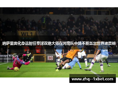 纳萨里奥化身远射任意球双绝大师在河南队中场不断轰出世界波震撼