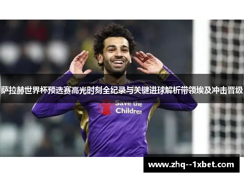 萨拉赫世界杯预选赛高光时刻全纪录与关键进球解析带领埃及冲击晋级