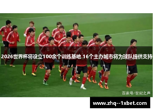 2026世界杯将设立100余个训练基地 16个主办城市将为球队提供支持 2026世界杯将设立100余个训练基地 16个主办城市将为球队提供支持