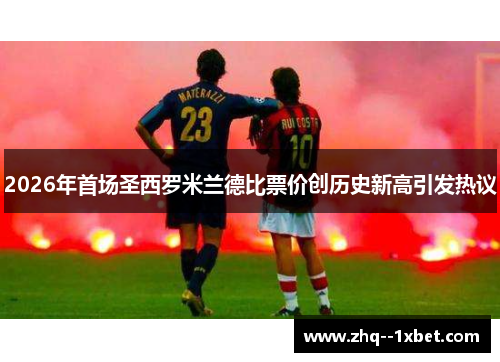 2026年首场圣西罗米兰德比票价创历史新高引发热议 2026年首场圣西罗米兰德比票价创历史新高引发热议