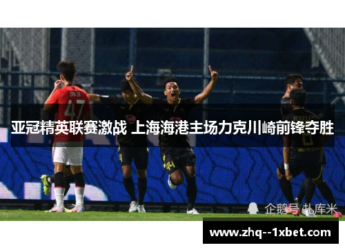 亚冠精英联赛激战 上海海港主场力克川崎前锋夺胜