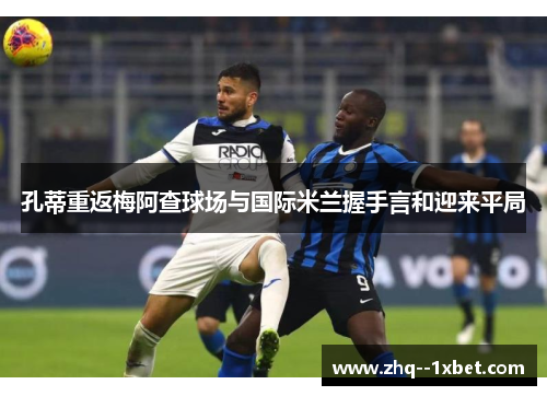 孔蒂重返梅阿查球场与国际米兰握手言和迎来平局