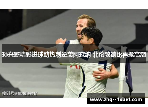 孙兴慜精彩进球助热刺逆袭阿森纳 北伦敦德比再掀高潮