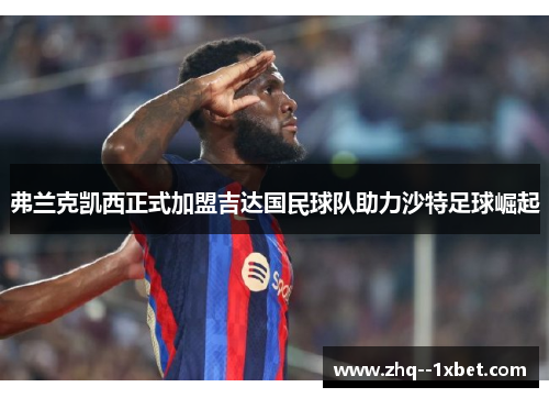 弗兰克凯西正式加盟吉达国民球队助力沙特足球崛起