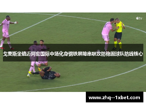 戈麦斯坐镇迈阿密国际中场化身钢铁屏障串联攻防稳固球队防线核心