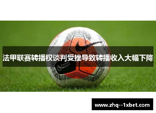 法甲联赛转播权谈判受挫导致转播收入大幅下降