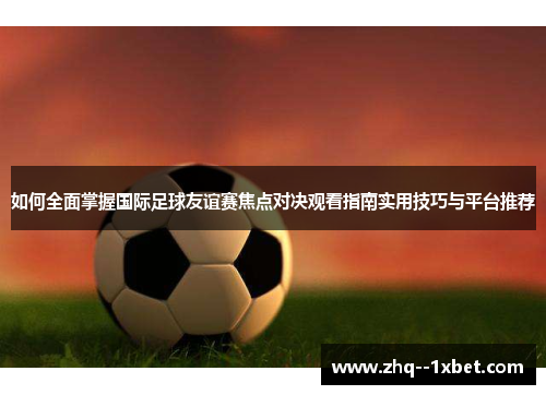 如何全面掌握国际足球友谊赛焦点对决观看指南实用技巧与平台推荐 如何全面掌握国际足球友谊赛焦点对决观看指南实用技巧与平台推荐