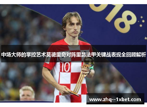 中场大师的掌控艺术莫德里奇对阵里昂法甲关键战表现全回顾解析 中场大师的掌控艺术莫德里奇对阵里昂法甲关键战表现全回顾解析