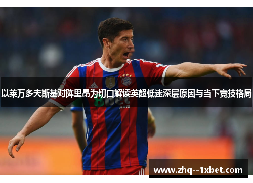 以莱万多夫斯基对阵里昂为切口解读英超低迷深层原因与当下竞技格局 以莱万多夫斯基对阵里昂为切口解读英超低迷深层原因与当下竞技格局