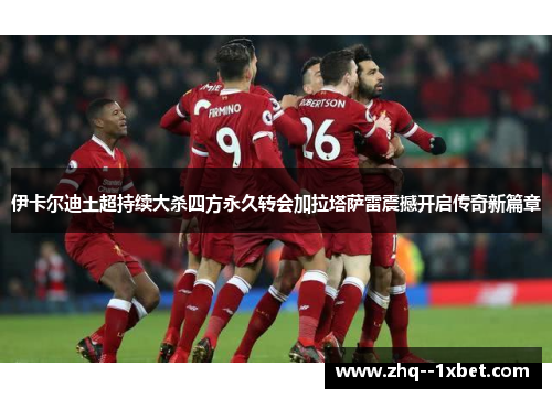伊卡尔迪土超持续大杀四方永久转会加拉塔萨雷震撼开启传奇新篇章 伊卡尔迪土超持续大杀四方永久转会加拉塔萨雷震撼开启传奇新篇章