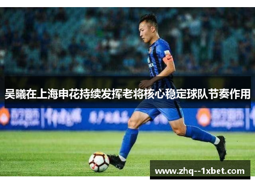 吴曦在上海申花持续发挥老将核心稳定球队节奏作用
