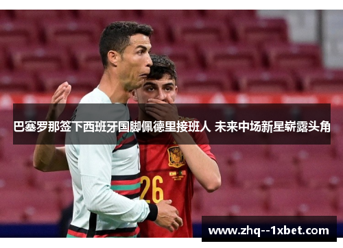 巴塞罗那签下西班牙国脚佩德里接班人 未来中场新星崭露头角 巴塞罗那签下西班牙国脚佩德里接班人 未来中场新星崭露头角