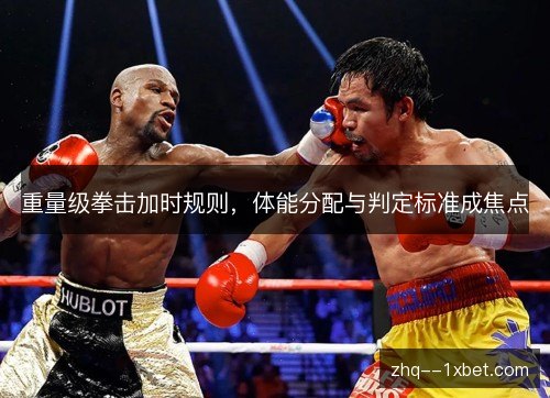 重量级拳击加时规则，体能分配与判定标准成焦点