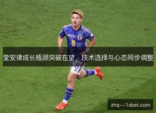 堂安律成长瓶颈突破在望，技术选择与心态同步调整