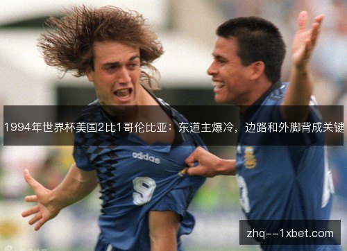 1994年世界杯美国2比1哥伦比亚:东道主爆冷,边路和外脚背成关键 1994年世界杯美国2比1哥伦比亚:东道主爆冷,边路和外脚背成关键